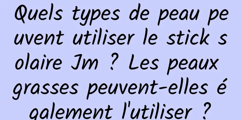 Quels types de peau peuvent utiliser le stick solaire Jm ? Les peaux grasses peuvent-elles également l'utiliser ?