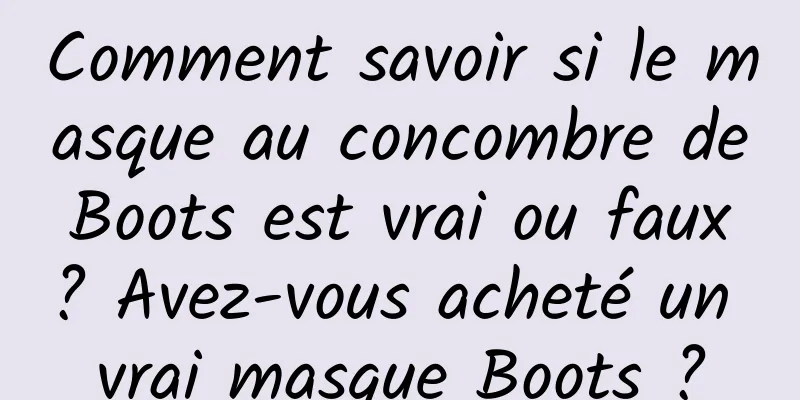 Comment savoir si le masque au concombre de Boots est vrai ou faux ? Avez-vous acheté un vrai masque Boots ?