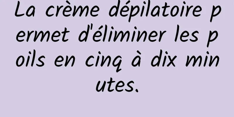La crème dépilatoire permet d'éliminer les poils en cinq à dix minutes.