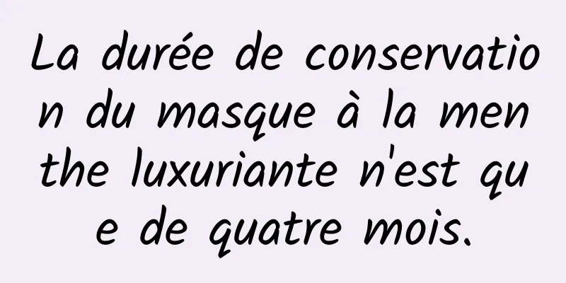 La durée de conservation du masque à la menthe luxuriante n'est que de quatre mois.