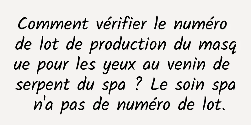 Comment vérifier le numéro de lot de production du masque pour les yeux au venin de serpent du spa ? Le soin spa n'a pas de numéro de lot.