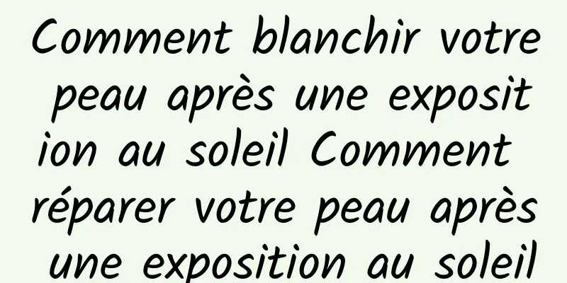 Comment blanchir votre peau après une exposition au soleil Comment réparer votre peau après une exposition au soleil