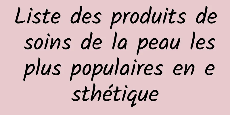 Liste des produits de soins de la peau les plus populaires en esthétique