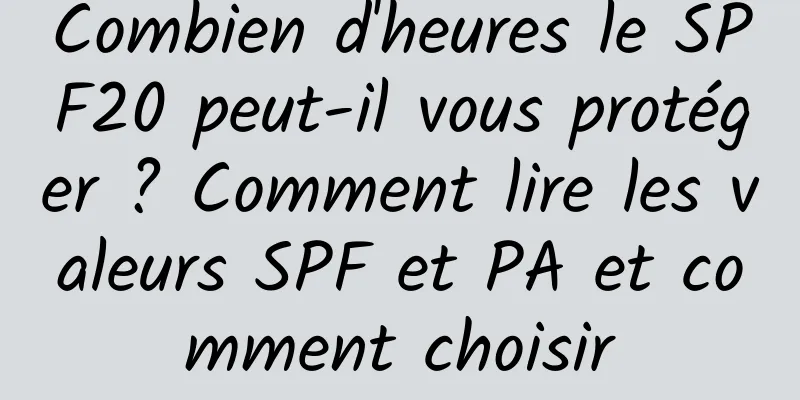 Combien d'heures le SPF20 peut-il vous protéger ? Comment lire les valeurs SPF et PA et comment choisir