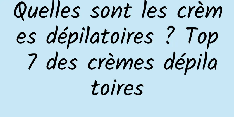 Quelles sont les crèmes dépilatoires ? Top 7 des crèmes dépilatoires