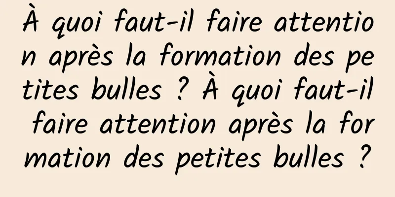 À quoi faut-il faire attention après la formation des petites bulles ? À quoi faut-il faire attention après la formation des petites bulles ?