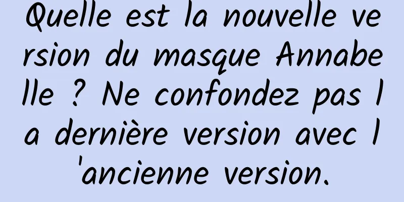 Quelle est la nouvelle version du masque Annabelle ? Ne confondez pas la dernière version avec l'ancienne version.