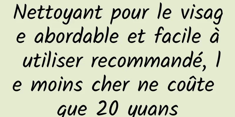 Nettoyant pour le visage abordable et facile à utiliser recommandé, le moins cher ne coûte que 20 yuans