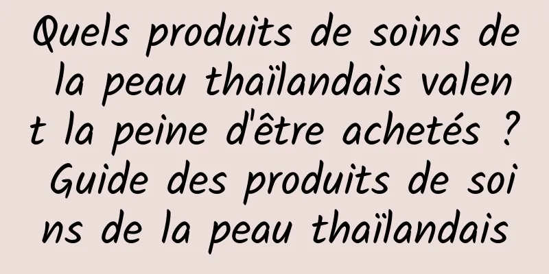 Quels produits de soins de la peau thaïlandais valent la peine d'être achetés ? Guide des produits de soins de la peau thaïlandais