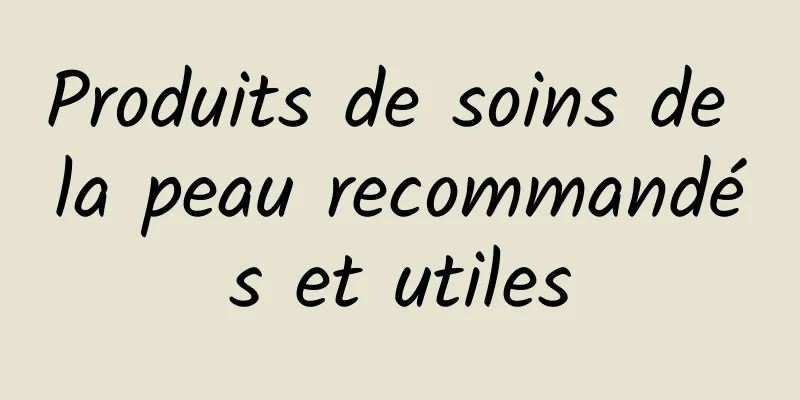 Produits de soins de la peau recommandés et utiles