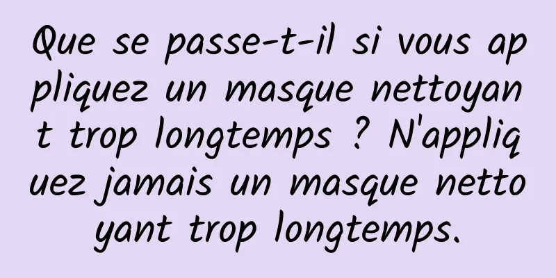 Que se passe-t-il si vous appliquez un masque nettoyant trop longtemps ? N'appliquez jamais un masque nettoyant trop longtemps.