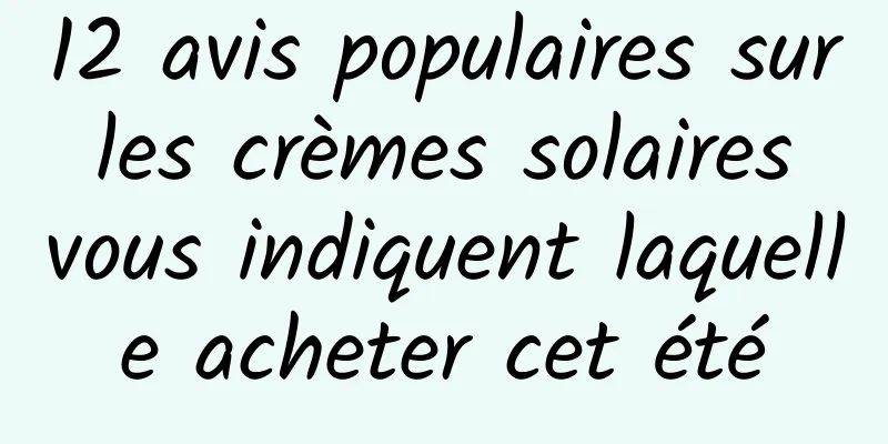 12 avis populaires sur les crèmes solaires vous indiquent laquelle acheter cet été