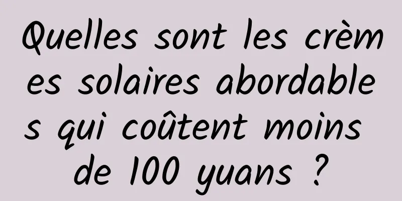 Quelles sont les crèmes solaires abordables qui coûtent moins de 100 yuans ?
