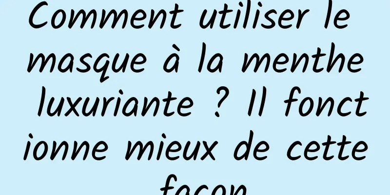Comment utiliser le masque à la menthe luxuriante ? Il fonctionne mieux de cette façon
