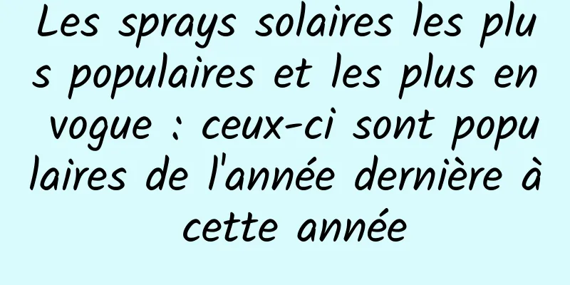 Les sprays solaires les plus populaires et les plus en vogue : ceux-ci sont populaires de l'année dernière à cette année