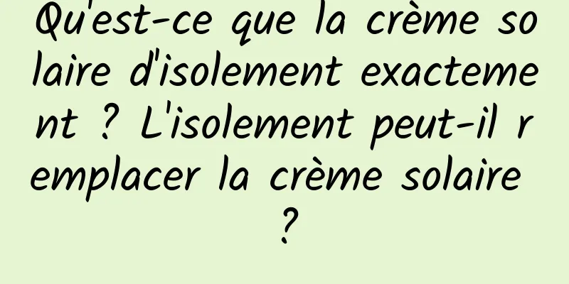 Qu'est-ce que la crème solaire d'isolement exactement ? L'isolement peut-il remplacer la crème solaire ?