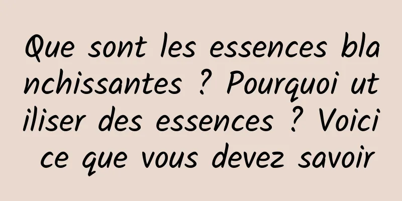 Que sont les essences blanchissantes ? Pourquoi utiliser des essences ? Voici ce que vous devez savoir
