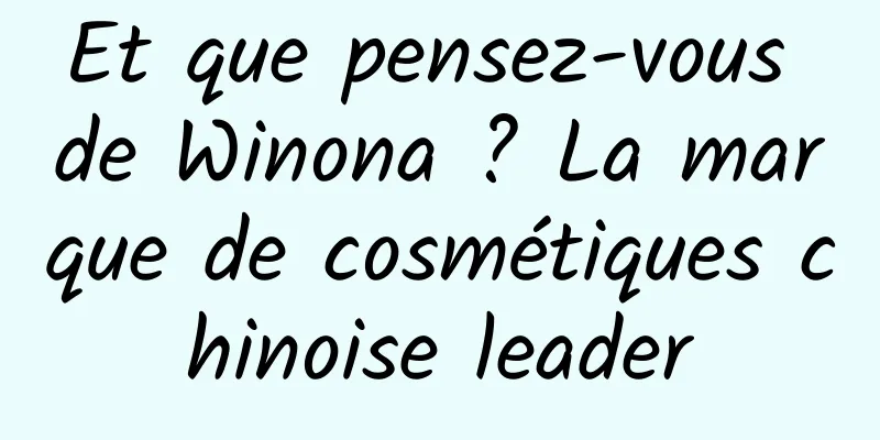 Et que pensez-vous de Winona ? La marque de cosmétiques chinoise leader