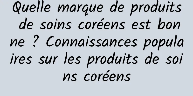 Quelle marque de produits de soins coréens est bonne ? Connaissances populaires sur les produits de soins coréens