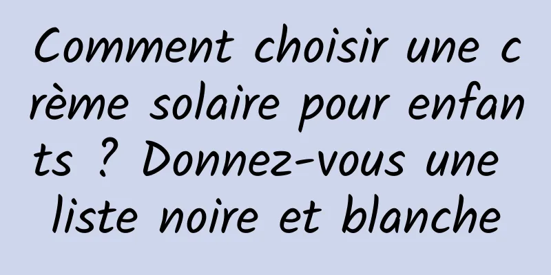 Comment choisir une crème solaire pour enfants ? Donnez-vous une liste noire et blanche