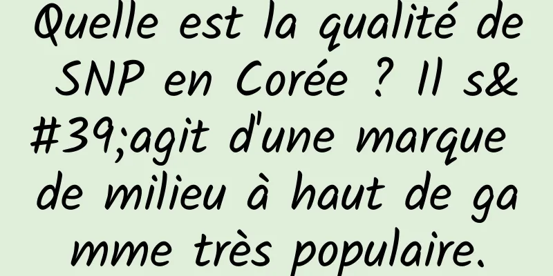 Quelle est la qualité de SNP en Corée ? Il s'agit d'une marque de milieu à haut de gamme très populaire.