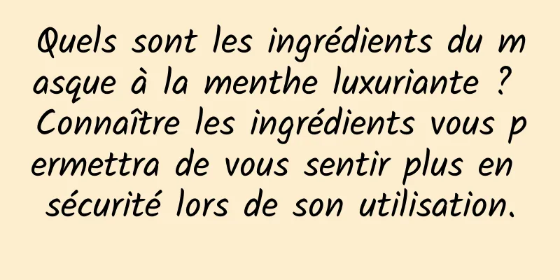 Quels sont les ingrédients du masque à la menthe luxuriante ? Connaître les ingrédients vous permettra de vous sentir plus en sécurité lors de son utilisation.