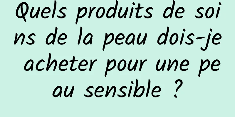 Quels produits de soins de la peau dois-je acheter pour une peau sensible ?