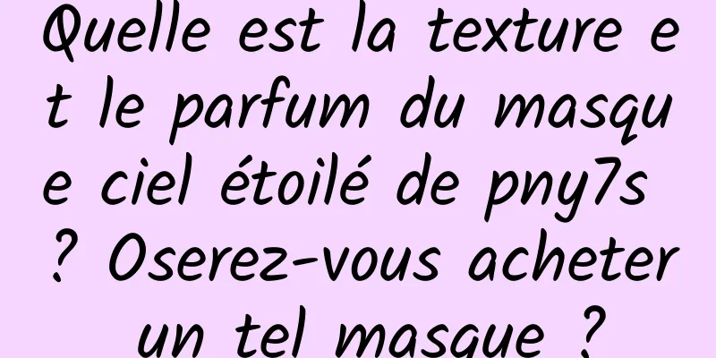 Quelle est la texture et le parfum du masque ciel étoilé de pny7s ? Oserez-vous acheter un tel masque ?