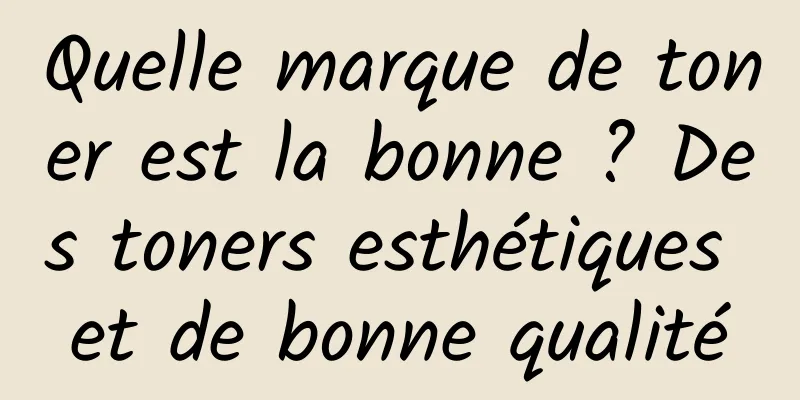 Quelle marque de toner est la bonne ? Des toners esthétiques et de bonne qualité