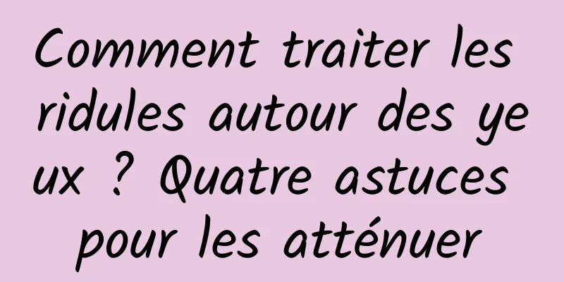 Comment traiter les ridules autour des yeux ? Quatre astuces pour les atténuer
