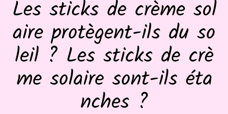 Les sticks de crème solaire protègent-ils du soleil ? Les sticks de crème solaire sont-ils étanches ?