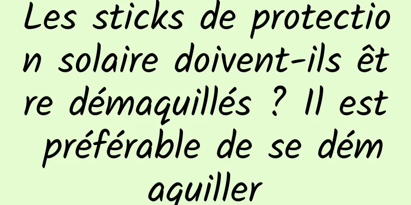 Les sticks de protection solaire doivent-ils être démaquillés ? Il est préférable de se démaquiller