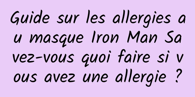 Guide sur les allergies au masque Iron Man Savez-vous quoi faire si vous avez une allergie ?