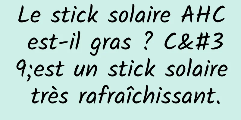 Le stick solaire AHC est-il gras ? C'est un stick solaire très rafraîchissant.