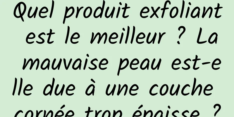 Quel produit exfoliant est le meilleur ? La mauvaise peau est-elle due à une couche cornée trop épaisse ?