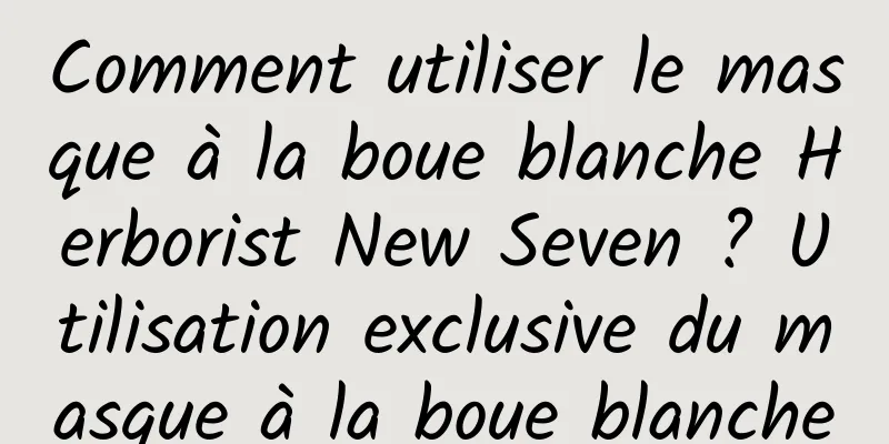 Comment utiliser le masque à la boue blanche Herborist New Seven ? Utilisation exclusive du masque à la boue blanche