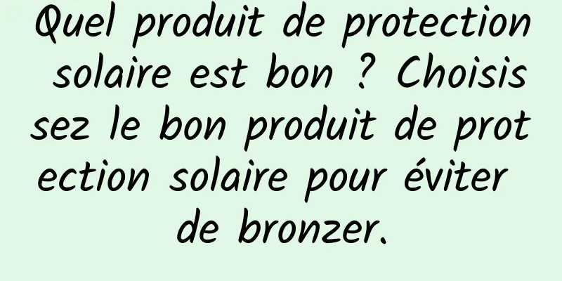 Quel produit de protection solaire est bon ? Choisissez le bon produit de protection solaire pour éviter de bronzer.