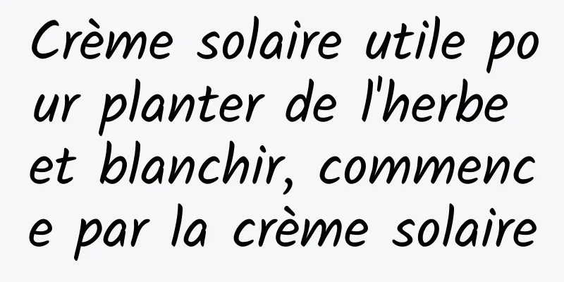 Crème solaire utile pour planter de l'herbe et blanchir, commence par la crème solaire