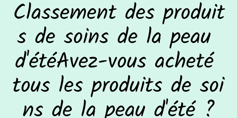 Classement des produits de soins de la peau d'étéAvez-vous acheté tous les produits de soins de la peau d'été ?