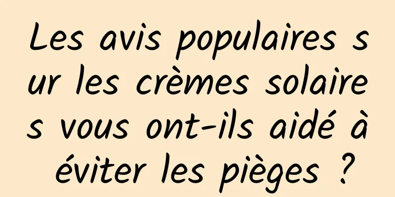 Les avis populaires sur les crèmes solaires vous ont-ils aidé à éviter les pièges ?