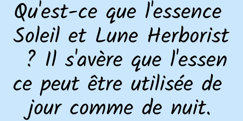 Qu'est-ce que l'essence Soleil et Lune Herborist ? Il s'avère que l'essence peut être utilisée de jour comme de nuit.