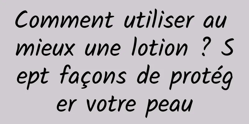 Comment utiliser au mieux une lotion ? Sept façons de protéger votre peau
