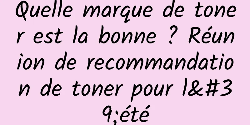 Quelle marque de toner est la bonne ? Réunion de recommandation de toner pour l'été