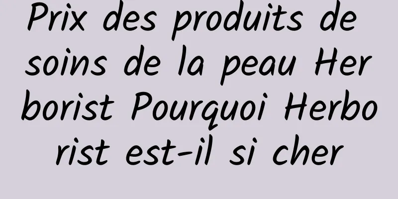 Prix ​​des produits de soins de la peau Herborist Pourquoi Herborist est-il si cher