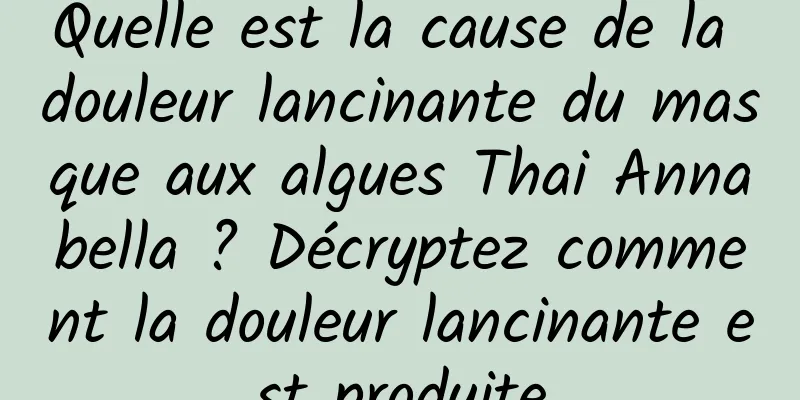 Quelle est la cause de la douleur lancinante du masque aux algues Thai Annabella ? Décryptez comment la douleur lancinante est produite