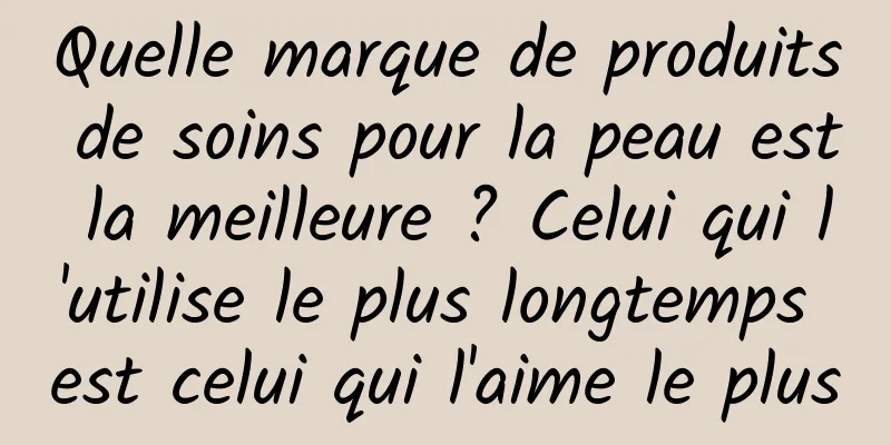 Quelle marque de produits de soins pour la peau est la meilleure ? Celui qui l'utilise le plus longtemps est celui qui l'aime le plus