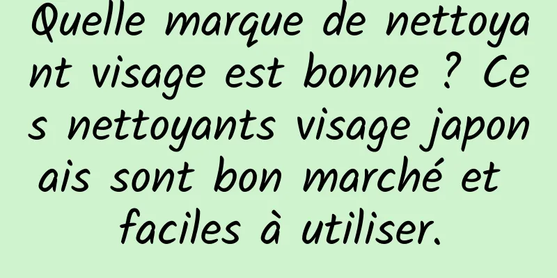 Quelle marque de nettoyant visage est bonne ? Ces nettoyants visage japonais sont bon marché et faciles à utiliser.