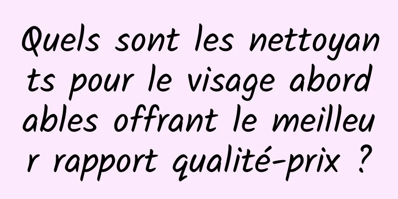 Quels sont les nettoyants pour le visage abordables offrant le meilleur rapport qualité-prix ?