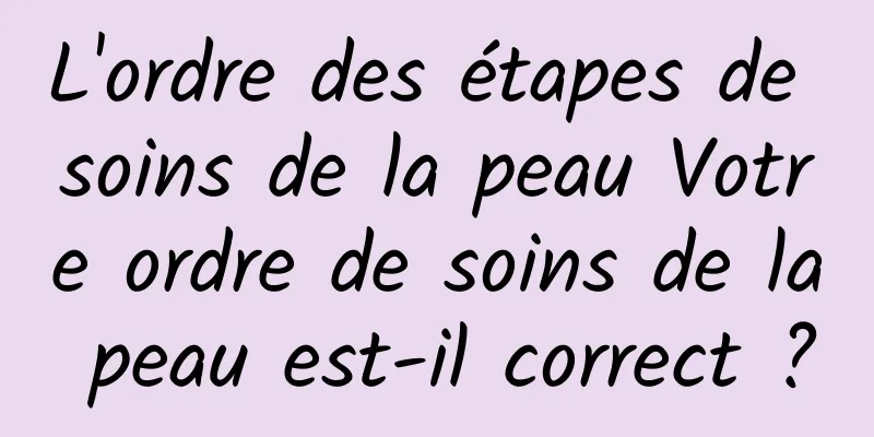 L'ordre des étapes de soins de la peau Votre ordre de soins de la peau est-il correct ?