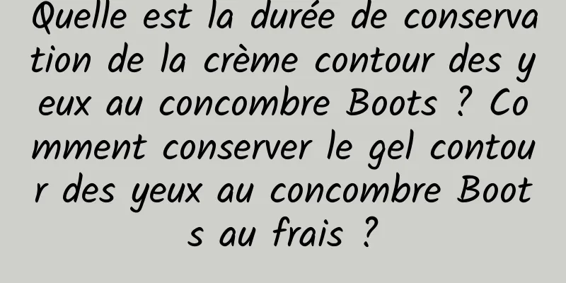 Quelle est la durée de conservation de la crème contour des yeux au concombre Boots ? Comment conserver le gel contour des yeux au concombre Boots au frais ?